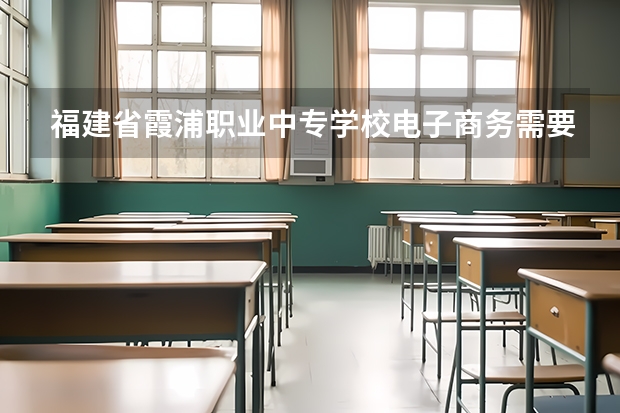福建省霞浦职业中专学校电子商务需要学哪些课程（专业能力要求）