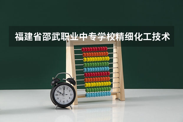 福建省邵武职业中专学校精细化工技术培养目标定位（证书介绍）