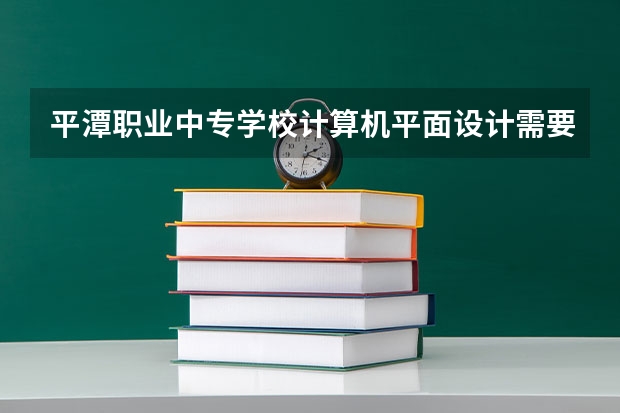 平潭职业中专学校计算机平面设计需要学哪些课程（专业能力要求）