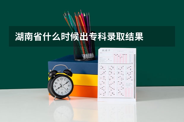 湖南省什么时候出专科录取结果