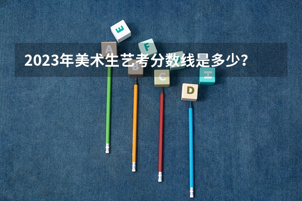 2023年美术生艺考分数线是多少？
