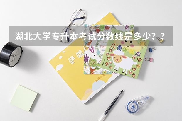湖北大学专升本考试分数线是多少????