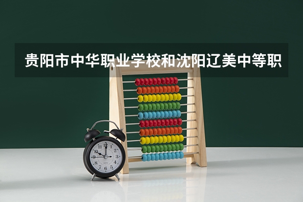 贵阳市中华职业学校和沈阳辽美中等职业学校哪个好 对比介绍