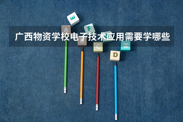 广西物资学校电子技术应用需要学哪些课程（专业能力要求）