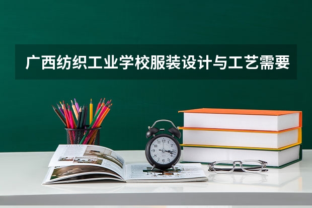 广西纺织工业学校服装设计与工艺需要学哪些课程（专业能力要求）