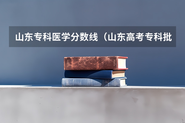 山东专科医学分数线(山东高考专科批次录取时间)
