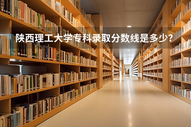 陕西理工大学专科录取分数线是多少？