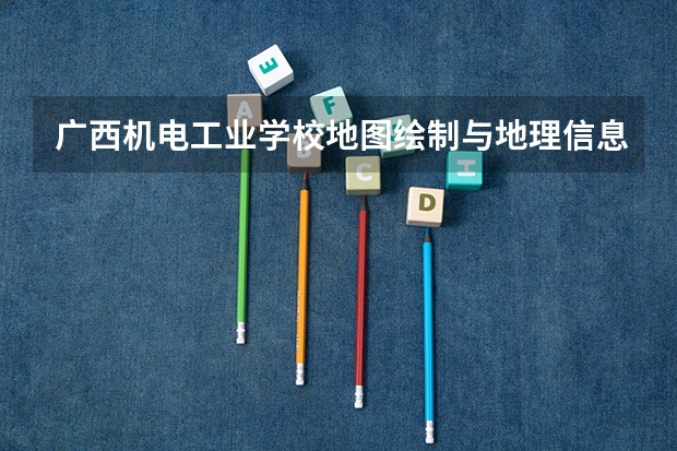 广西机电工业学校地图绘制与地理信息系统需要学哪些课程（专业能力要求）