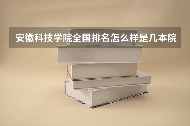 安徽科技学院全国排名怎么样是几本院校