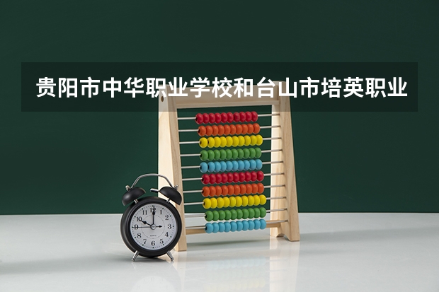 贵阳市中华职业学校和台山市培英职业技术学校哪个好 对比介绍