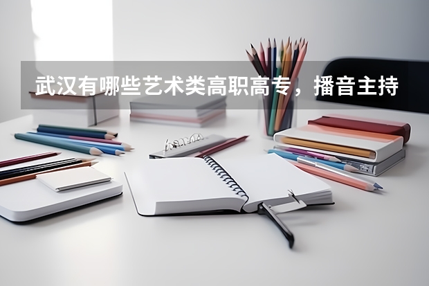 武汉有哪些艺术类高职高专，播音主持专业。录取分数线是多少？