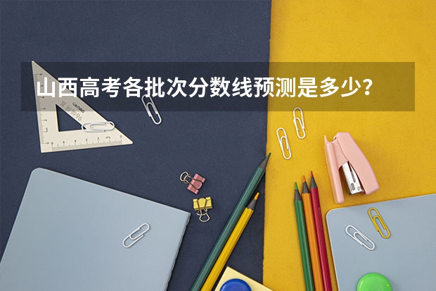 山西高考各批次分数线预测是多少？