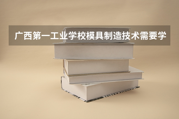 广西第一工业学校模具制造技术需要学哪些课程（专业能力要求）
