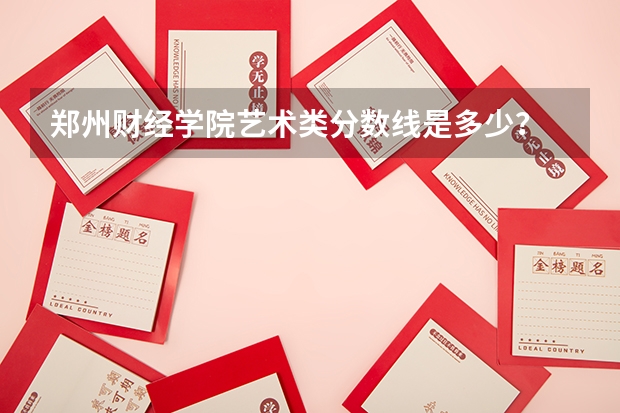 郑州财经学院艺术类分数线是多少？