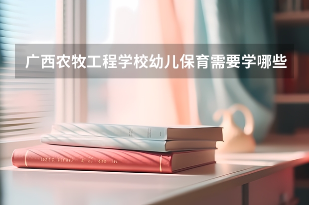 广西农牧工程学校幼儿保育需要学哪些课程（专业能力要求）