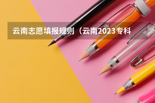 云南志愿填报规则（云南2023专科批次录取时间）