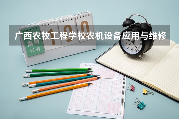 广西农牧工程学校农机设备应用与维修需要学哪些课程（专业能力要求）
