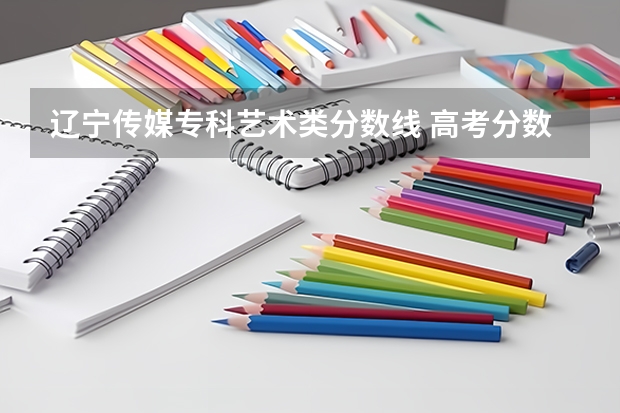 辽宁传媒专科艺术类分数线 高考分数线查询,辽宁高考考生进