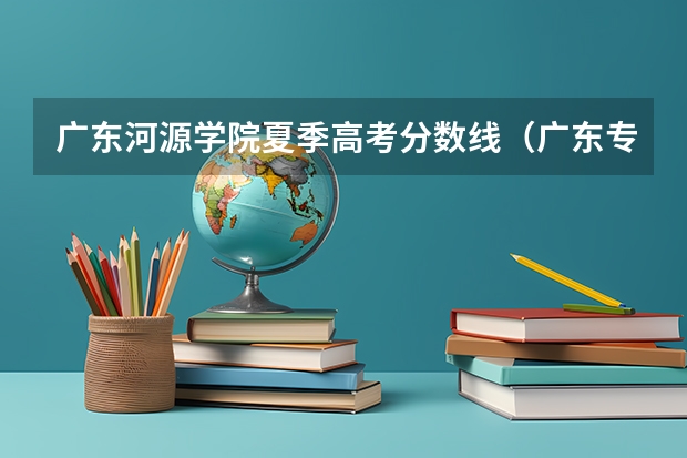 广东河源学院夏季高考分数线（广东专科征集志愿的专科院校）