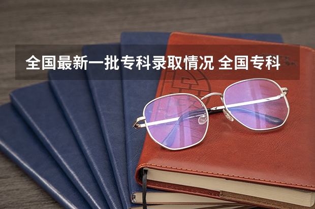 全国最新一批专科录取情况 全国专科院校排名及录取分数线一览表（100强）