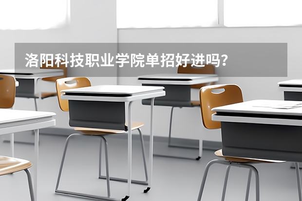 洛阳科技职业学院单招好进吗?