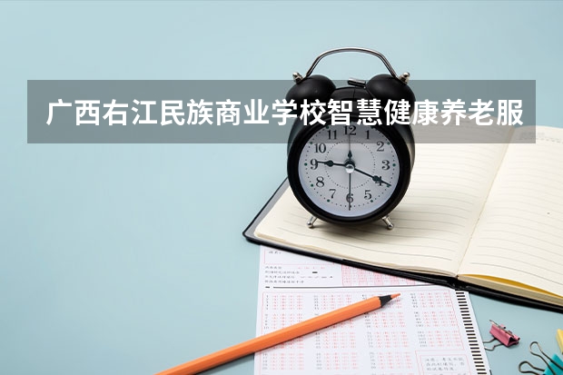 广西右江民族商业学校智慧健康养老服务需要学哪些课程（专业能力要求）