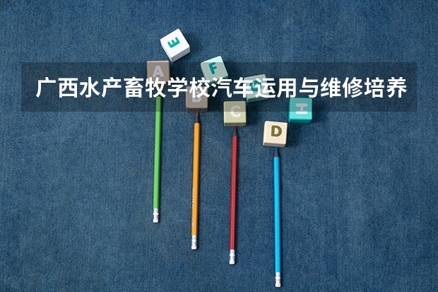 广西水产畜牧学校汽车运用与维修培养目标定位（证书介绍）