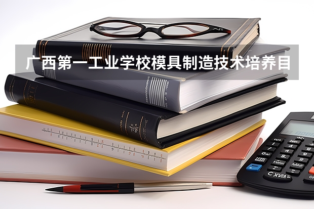广西第一工业学校模具制造技术培养目标定位（证书介绍）