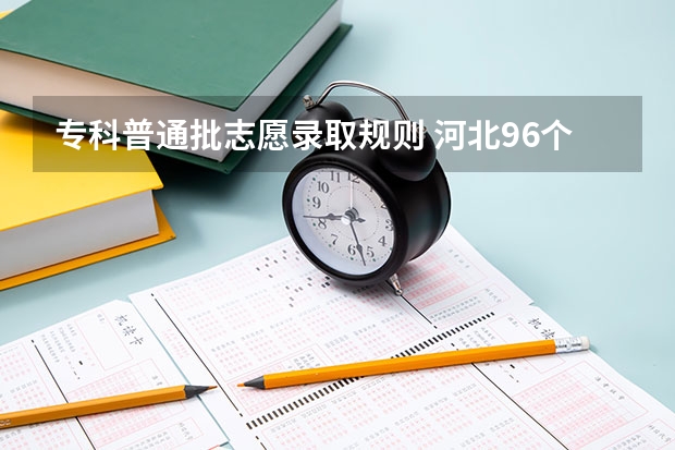 专科普通批志愿录取规则 河北96个专业平行志愿录取规则