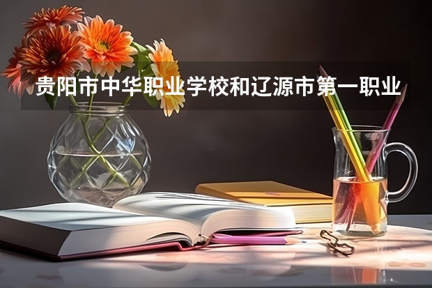 贵阳市中华职业学校和辽源市第一职业高级中学校哪个好 对比介绍