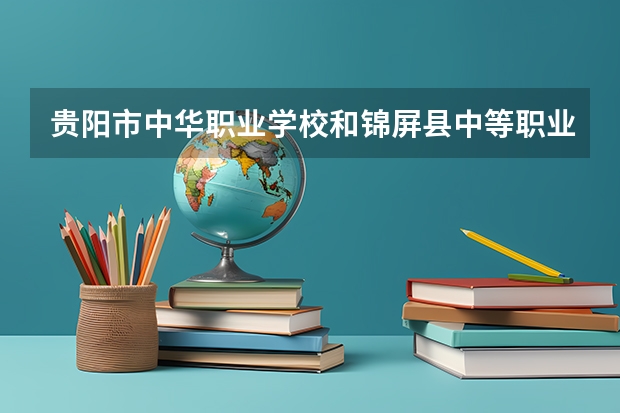 贵阳市中华职业学校和锦屏县中等职业学校哪个好 对比介绍