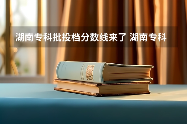 湖南专科批投档分数线来了 湖南专科学校高考分数线2023