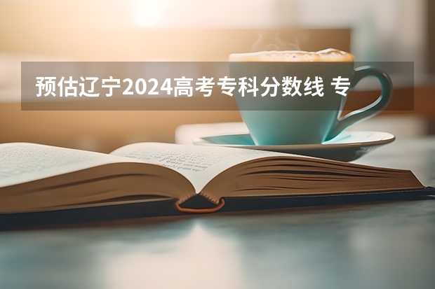 预估辽宁2024高考专科分数线 专科录取分数线预测多少分