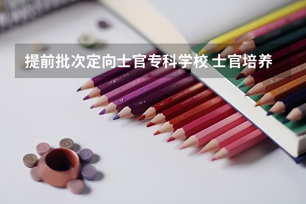 提前批次定向士官专科学校 士官培养的学校是本科还是专科?定向培养士官淘汰率高不高?