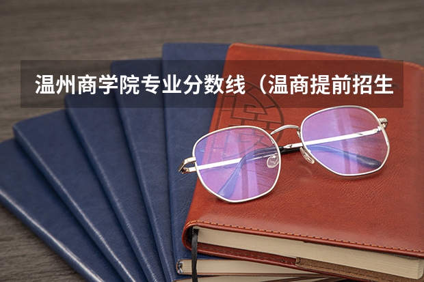 温州商学院专业分数线（温商提前招生分数线）