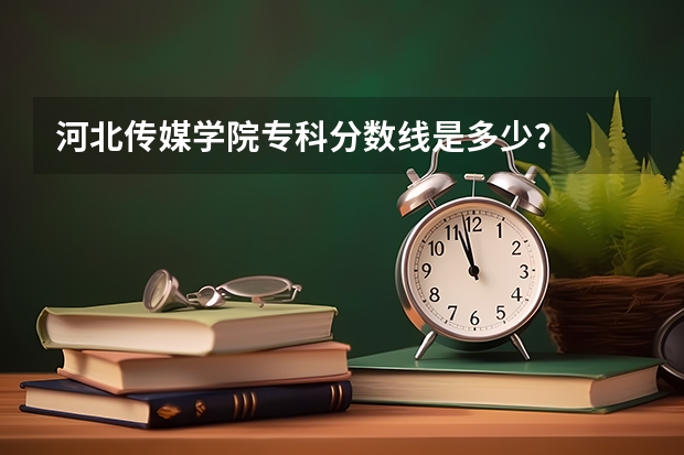 河北传媒学院专科分数线是多少？