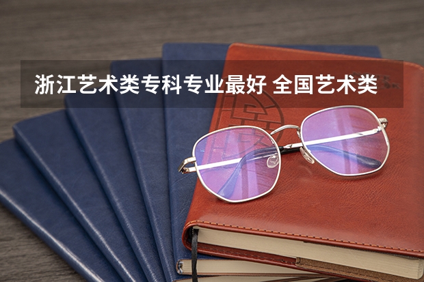 浙江艺术类专科专业最好 全国艺术类最好的专科