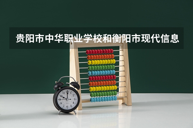 贵阳市中华职业学校和衡阳市现代信息工程学校有限公司哪个好 对比介绍