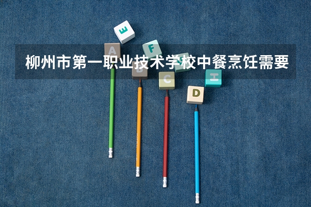 柳州市第一职业技术学校中餐烹饪需要学哪些课程（专业能力要求）
