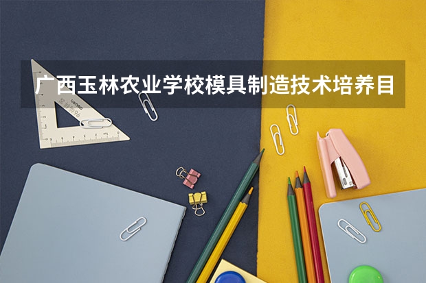 广西玉林农业学校模具制造技术培养目标定位（证书介绍）