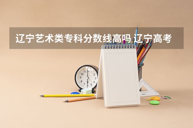 辽宁艺术类专科分数线高吗 辽宁高考分数线2023一本,二本,专科分数线