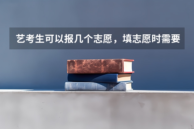 艺考生可以报几个志愿，填志愿时需要注意什么？