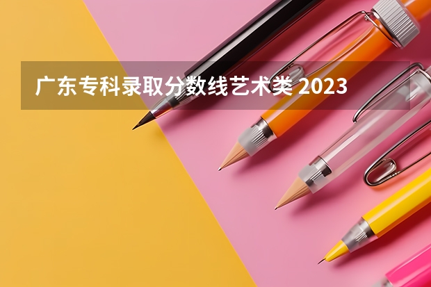 广东专科录取分数线艺术类 2023广东美术联考分数线