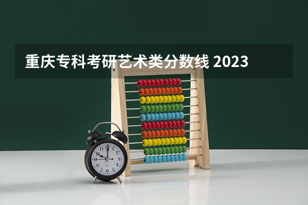 重庆专科考研艺术类分数线 2023艺术类考研分数线