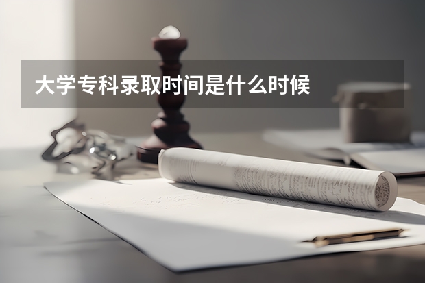 大学专科录取时间是什么时候