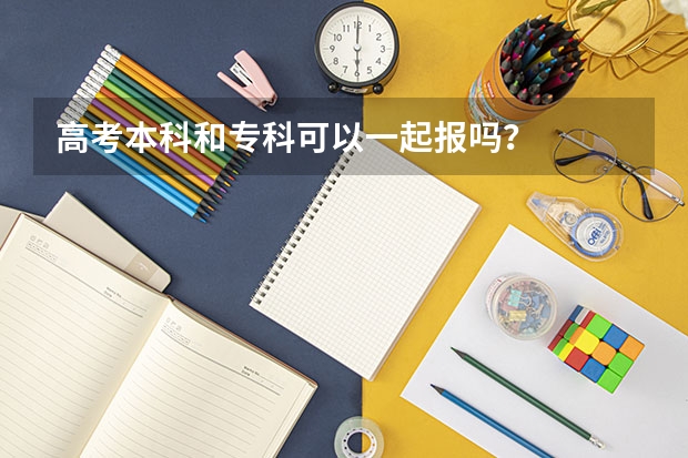高考本科和专科可以一起报吗？