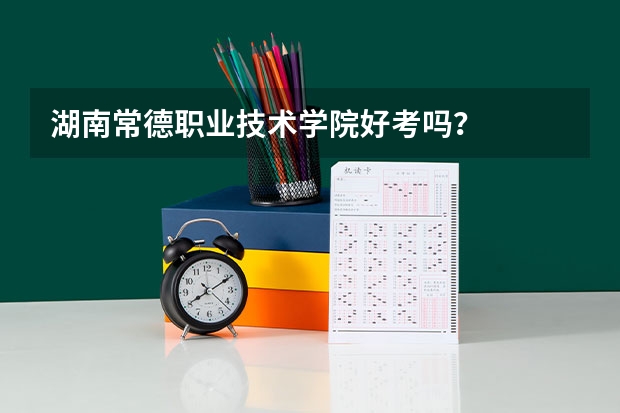 湖南常德职业技术学院好考吗?
