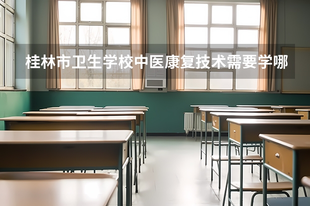 桂林市卫生学校中医康复技术需要学哪些课程（专业能力要求）