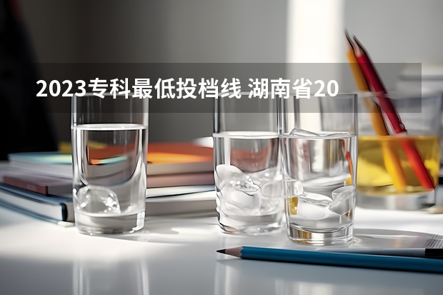 2023专科最低投档线 湖南省2023年普通高校招生高职专科批(普通类)第一次投档分数线