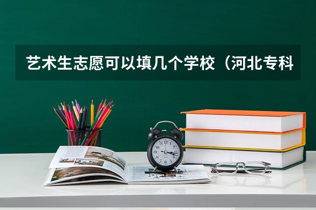艺术生志愿可以填几个学校(河北专科提前批可以报几个志愿)